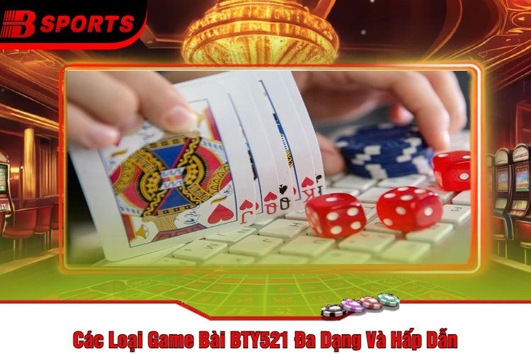 Các Loại Game Bài BTY521 Đa Dạng Và Hấp Dẫn